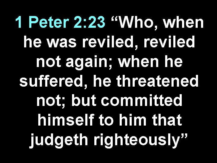 1 Peter 2: 23 “Who, when he was reviled, reviled not again; when he