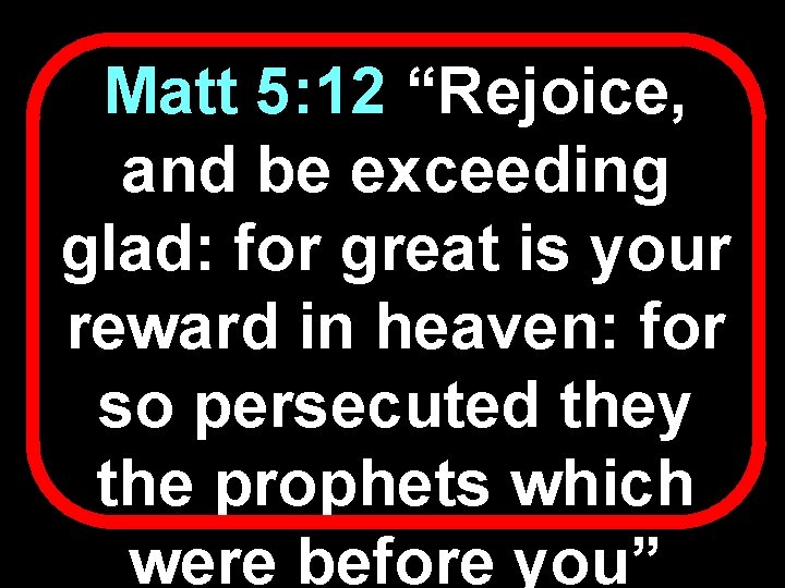 Matt 5: 12 “Rejoice, and be exceeding glad: for great is your reward in