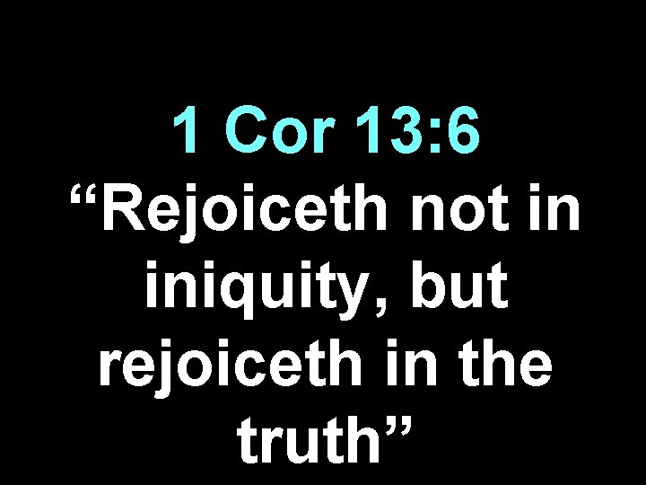 1 Cor 13: 6 “Rejoiceth not in iniquity, but rejoiceth in the truth” 