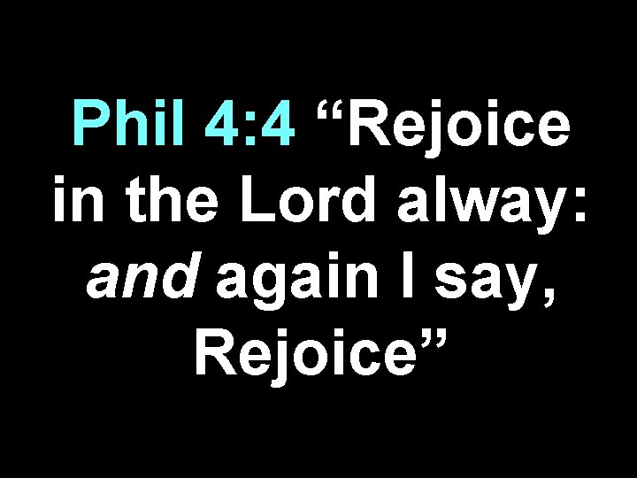 Phil 4: 4 “Rejoice in the Lord alway: and again I say, Rejoice” 
