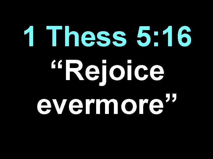 1 Thess 5: 16 “Rejoice evermore” 
