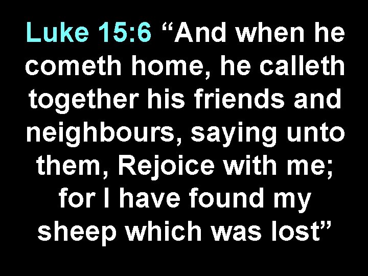 Luke 15: 6 “And when he cometh home, he calleth together his friends and