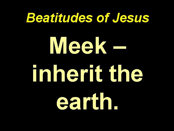 Beatitudes of Jesus Meek – inherit the earth. 