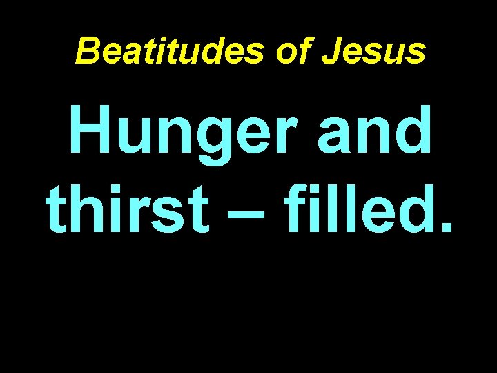 Beatitudes of Jesus Hunger and thirst – filled. 