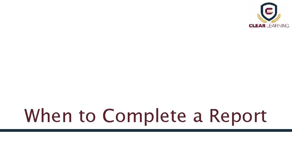 When to Complete a Report 