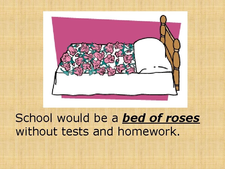School would be a bed of roses without tests and homework. 