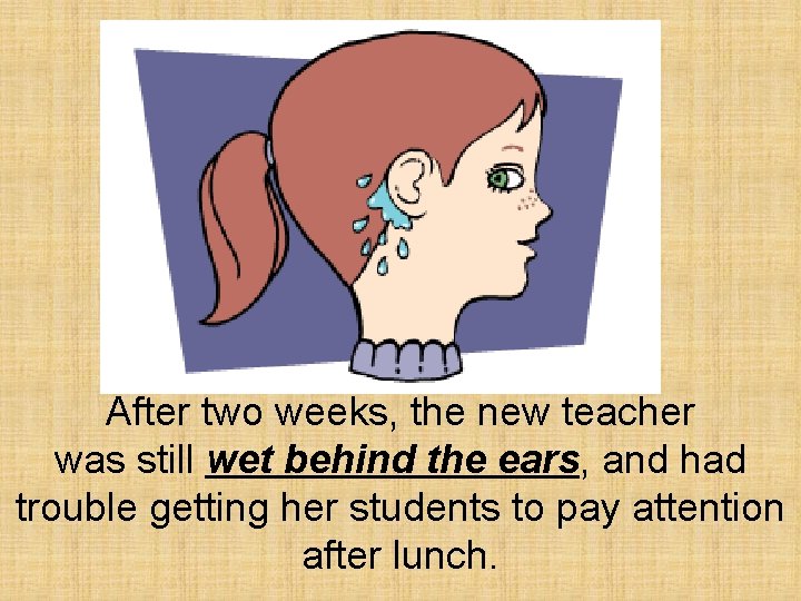 After two weeks, the new teacher was still wet behind the ears, and had