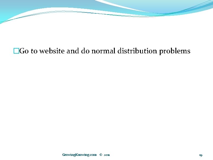 �Go to website and do normal distribution problems Growing. Knowing. com © 2011 19