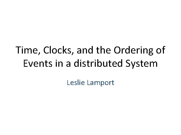 Time, Clocks, and the Ordering of Events in a distributed System Leslie Lamport 
