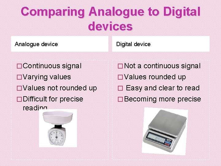 Comparing Analogue to Digital devices Analogue device Digital device � Continuous � Not signal Comparing Analogue to Digital devices Analogue device Digital device � Continuous � Not signal