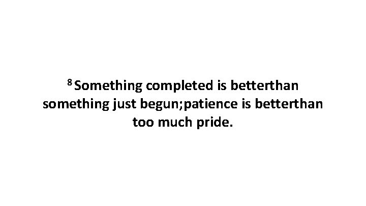 8 Something completed is betterthan something just begun; patience is betterthan too much pride.