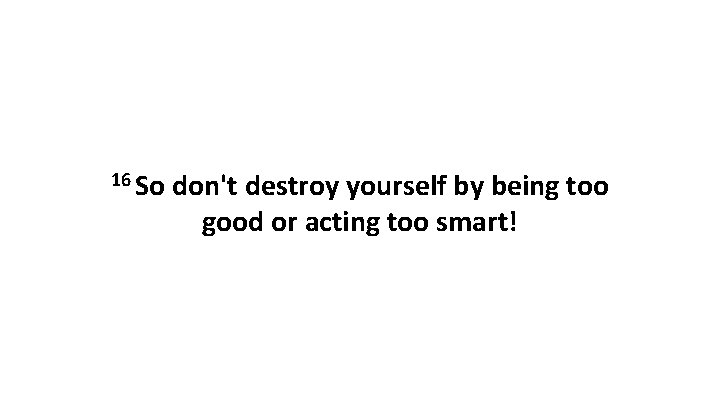 16 So don't destroy yourself by being too good or acting too smart! 