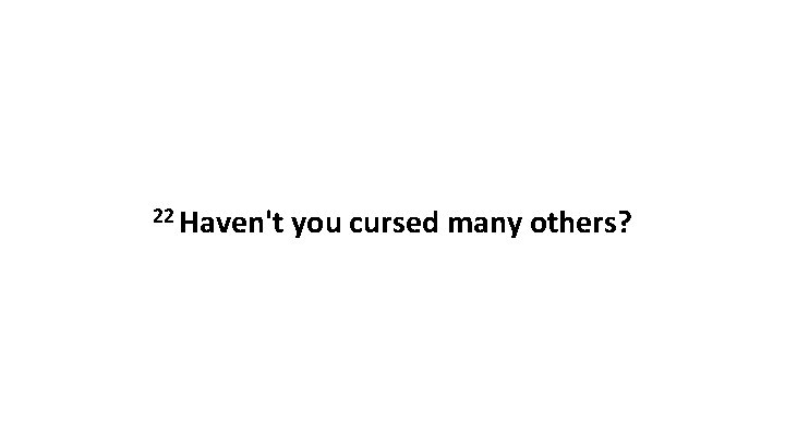 22 Haven't you cursed many others? 