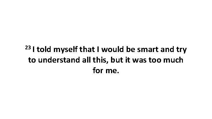 23 I told myself that I would be smart and try to understand all