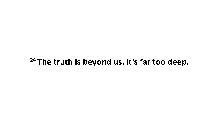 24 The truth is beyond us. It's far too deep. 