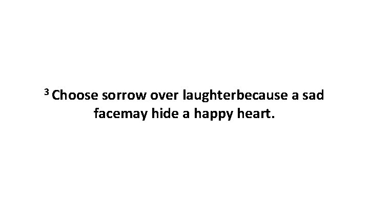 3 Choose sorrow over laughterbecause a sad facemay hide a happy heart. 