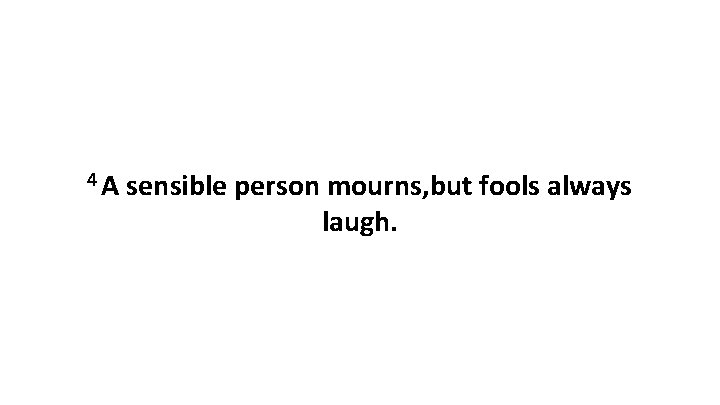 4 A sensible person mourns, but fools always laugh. 