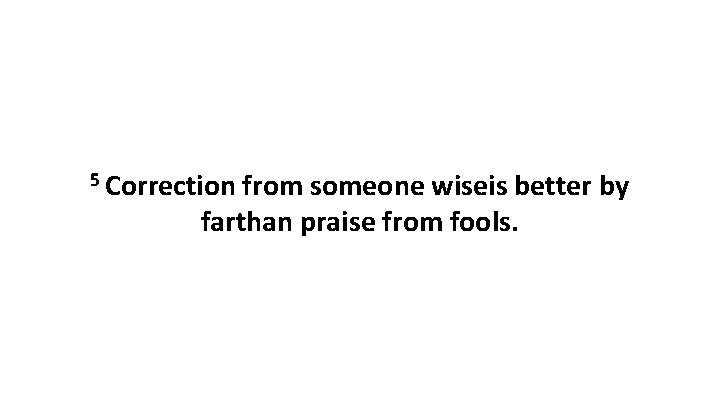 5 Correction from someone wiseis better by farthan praise from fools. 