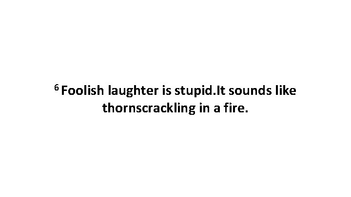 6 Foolish laughter is stupid. It sounds like thornscrackling in a fire. 