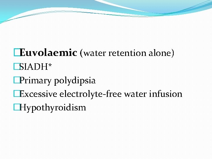 �Euvolaemic (water retention alone) �SIADH* �Primary polydipsia �Excessive electrolyte-free water infusion �Hypothyroidism 