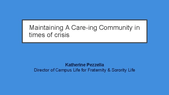 Maintaining A Care-ing Community in times of crisis Katherine Pezzella Director of Campus Life