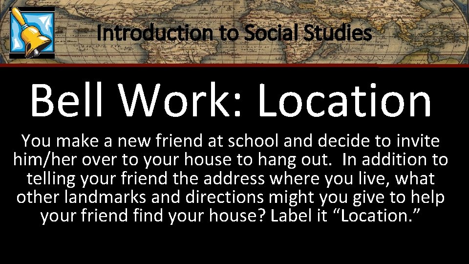 Introduction to Social Studies Bell Work: Location You make a new friend at school