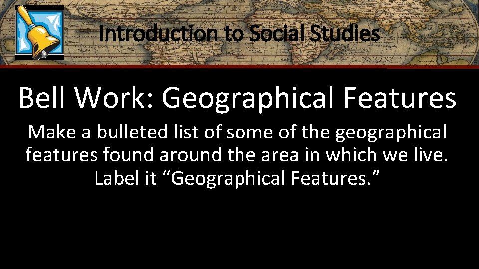 Introduction to Social Studies Bell Work: Geographical Features Make a bulleted list of some