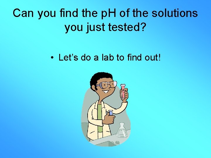 Can you find the p. H of the solutions you just tested? • Let’s