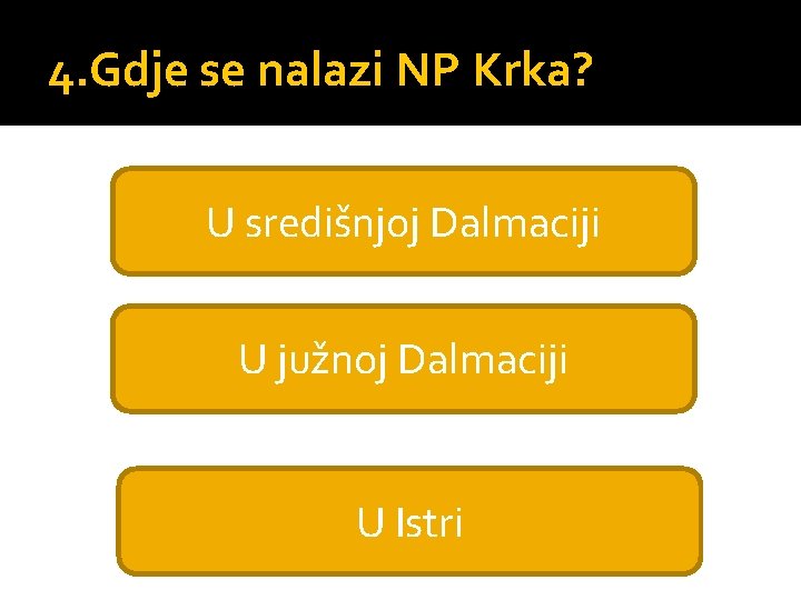 4. Gdje se nalazi NP Krka? U središnjoj Dalmaciji U južnoj Dalmaciji U Istri