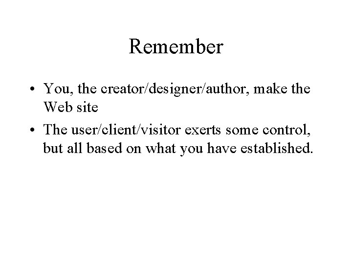 Remember • You, the creator/designer/author, make the Web site • The user/client/visitor exerts some