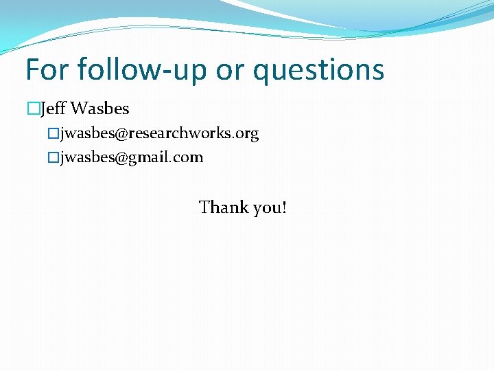 For follow-up or questions �Jeff Wasbes �jwasbes@researchworks. org �jwasbes@gmail. com Thank you! 