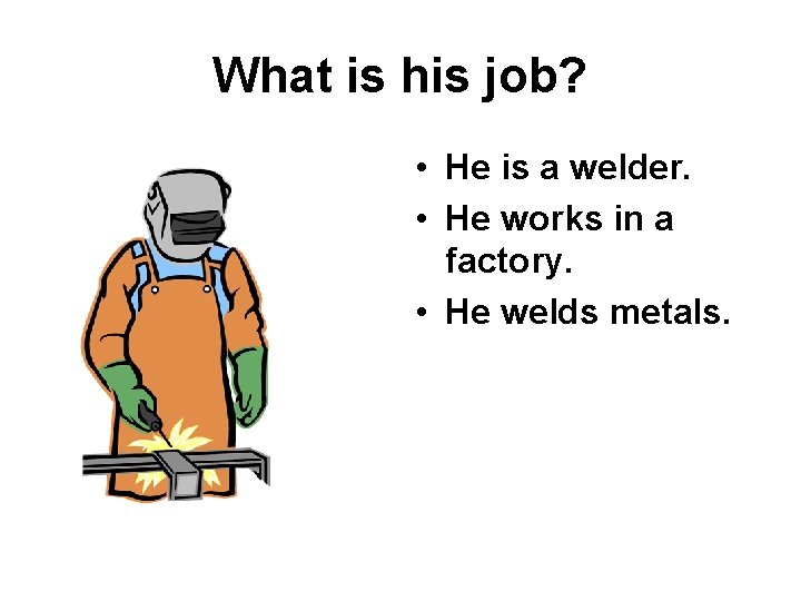 What is his job? • He is a welder. • He works in a