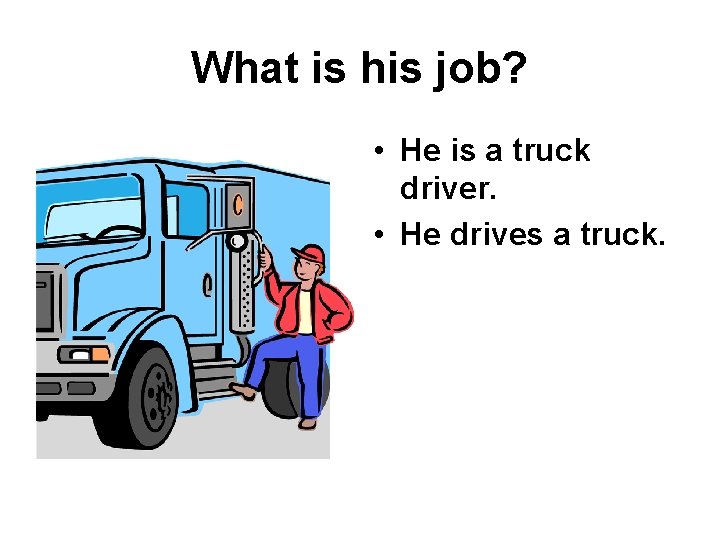 What is his job? • He is a truck driver. • He drives a