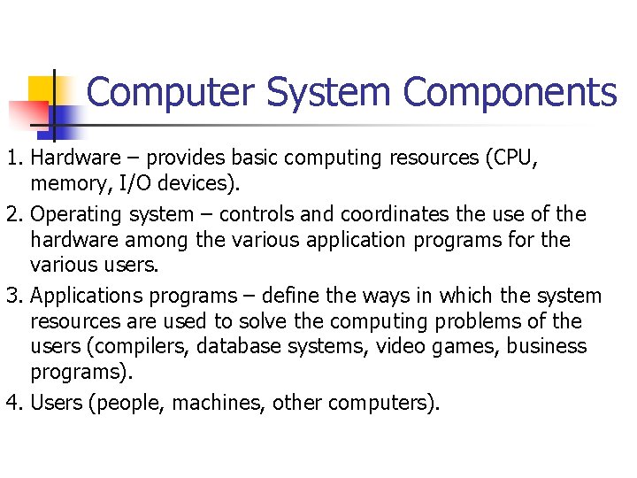 Computer System Components 1. Hardware – provides basic computing resources (CPU, memory, I/O devices). Computer System Components 1. Hardware – provides basic computing resources (CPU, memory, I/O devices).