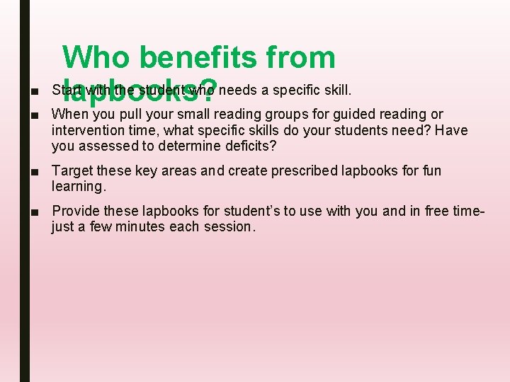■ Who benefits from Start with the student who needs a specific skill. lapbooks?
