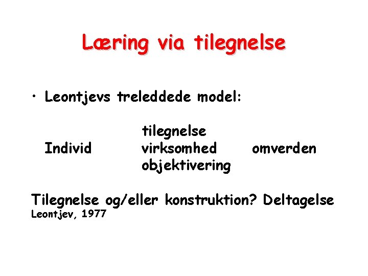 Læring via tilegnelse • Leontjevs treleddede model: Individ tilegnelse virksomhed objektivering omverden Tilegnelse og/eller