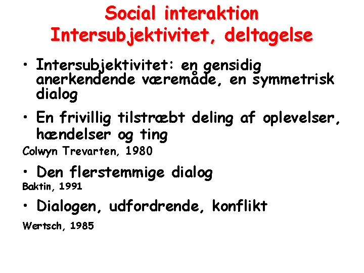 Social interaktion Intersubjektivitet, deltagelse • Intersubjektivitet: en gensidig anerkendende væremåde, en symmetrisk dialog •