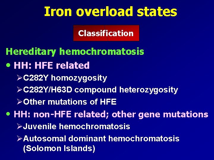 Iron overload states Classification Hereditary hemochromatosis • HH: HFE related ØC 282 Y homozygosity