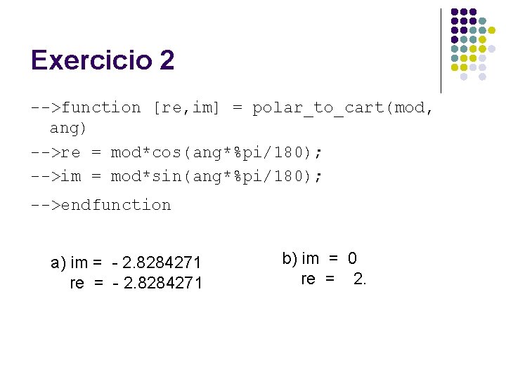 Exercicio 2 -->function [re, im] = polar_to_cart(mod, ang) -->re = mod*cos(ang*%pi/180); -->im = mod*sin(ang*%pi/180);