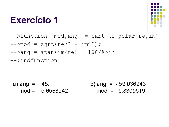 Exercício 1 -->function [mod, ang] = cart_to_polar(re, im) -->mod = sqrt(re^2 + im^2); -->ang