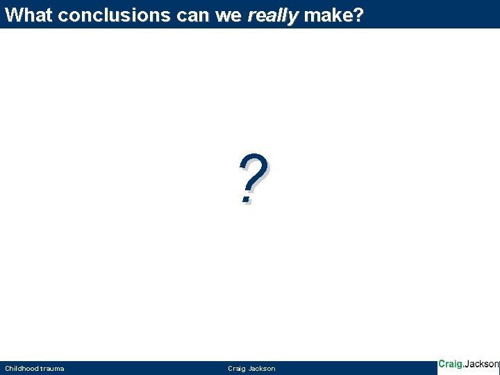 What conclusions can we really make? ? Childhood trauma Craig Jackson 