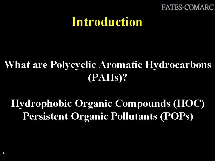FATES-COMARC Introduction What are Polycyclic Aromatic Hydrocarbons (PAHs)? Hydrophobic Organic Compounds (HOC) Persistent Organic