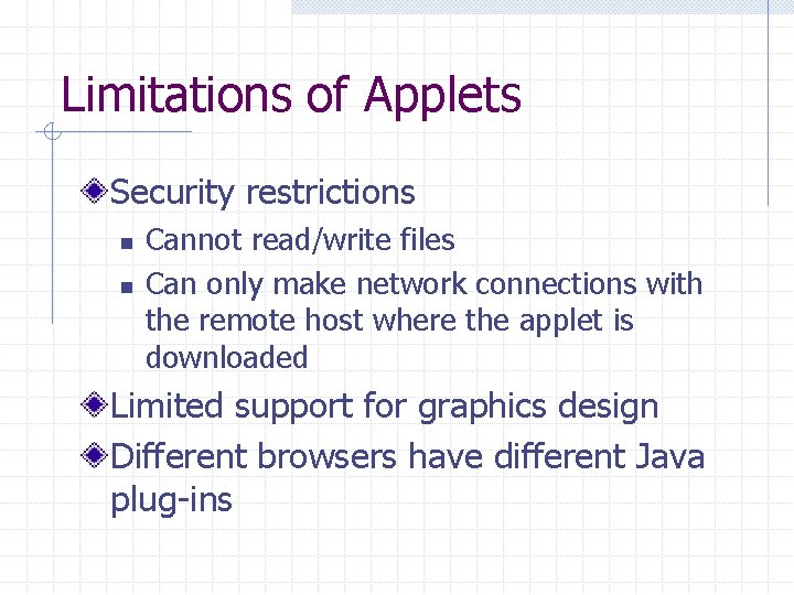 Limitations of Applets Security restrictions n n Cannot read/write files Can only make network