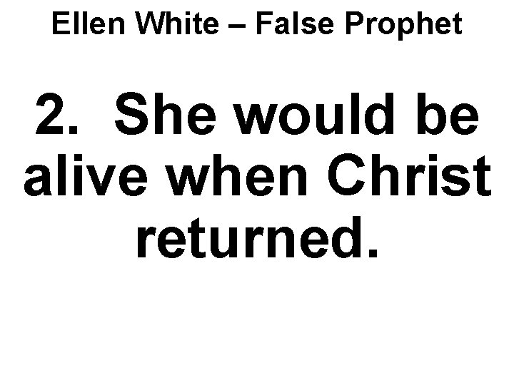 Ellen White – False Prophet 2. She would be alive when Christ returned. 