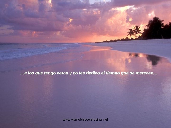 …a los que tengo cerca y no les dedico el tiempo que se merecen… …a los que tengo cerca y no les dedico el tiempo que se merecen…
