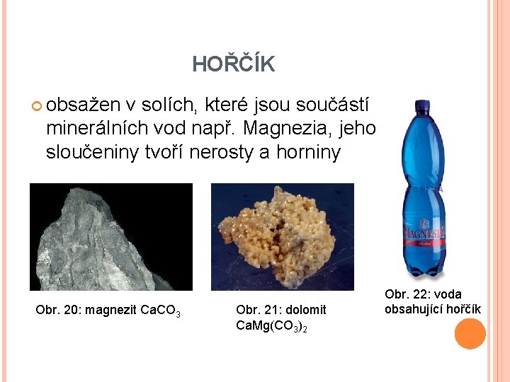 HOŘČÍK obsažen v solích, které jsou součástí minerálních vod např. Magnezia, jeho sloučeniny tvoří