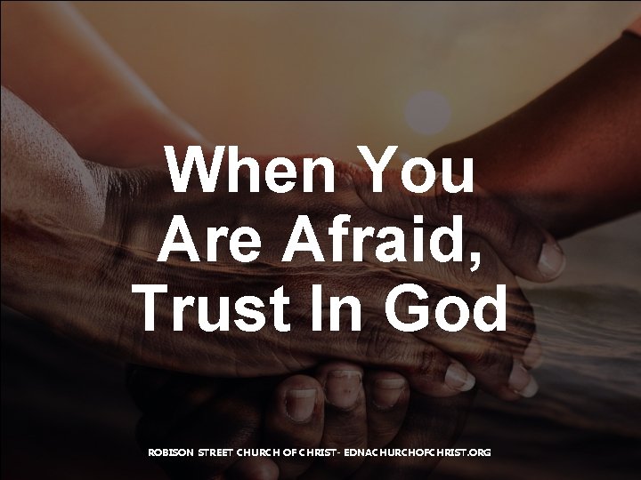 When You Are Afraid, Trust In God ROBISON STREET CHURCH OF CHRIST- EDNACHURCHOFCHRIST. ORG