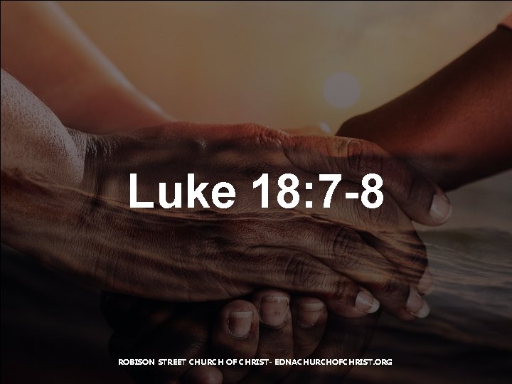 Luke 18: 7 -8 ROBISON STREET CHURCH OF CHRIST- EDNACHURCHOFCHRIST. ORG 