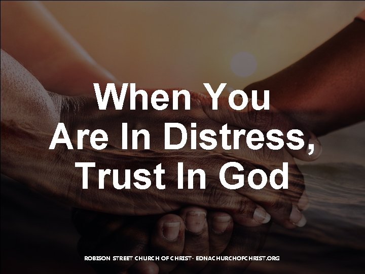 When You Are In Distress, Trust In God ROBISON STREET CHURCH OF CHRIST- EDNACHURCHOFCHRIST.