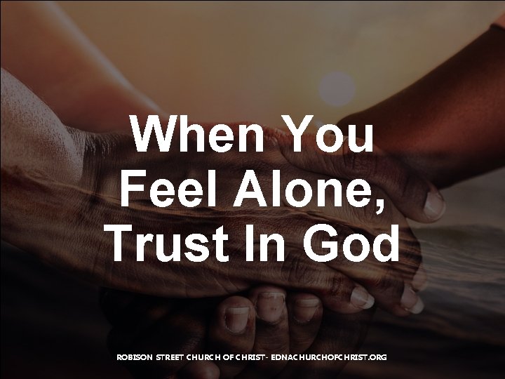 When You Feel Alone, Trust In God ROBISON STREET CHURCH OF CHRIST- EDNACHURCHOFCHRIST. ORG